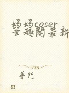 妈妈coser笔趣阁最新章节更新内容封面