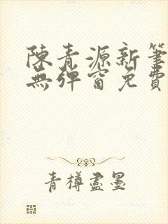 陈青源新笔趣阁无弹窗免费阅读全文