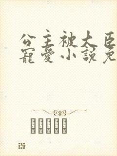 公主被大臣轮番宠爱小说免费阅读