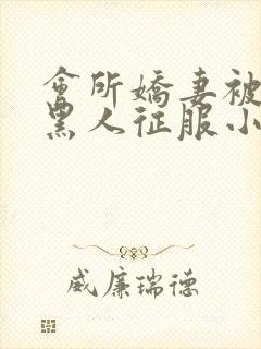 会所娇妻被多个黑人征服小说