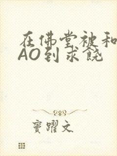 在佛堂被和尚CAO到求饶