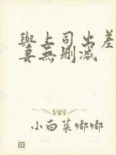 与上司出差的人妻无删减