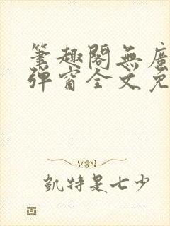 笔趣阁无广告无弹窗全文免费阅读