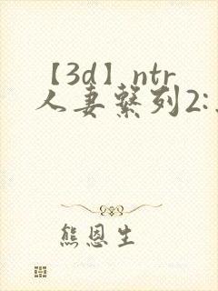 【3d】ntr人妻系列2:出差的绿帽