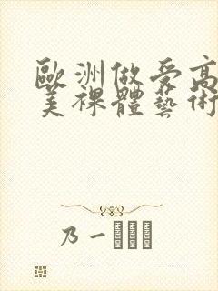 欧洲做受高潮欧美裸体艺术