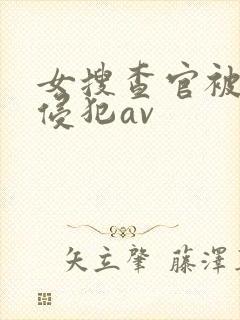 女搜查官被黑人侵犯av