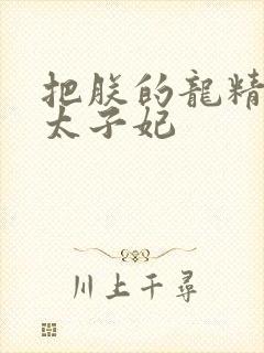 把朕的龙精含h太子妃