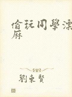 偷玩同学漂亮麻麻