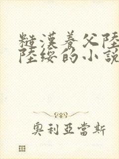 糙汉养父陆绥与陆绥的小说最新章节