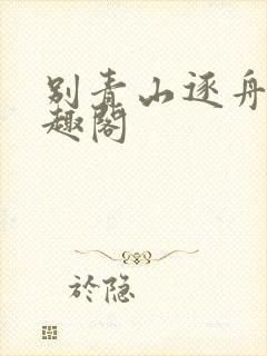 别青山逐舟客笔趣阁