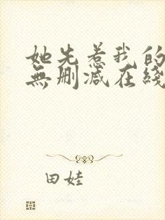 她先惹我的小说无删减在线阅读