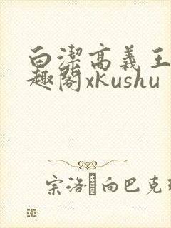 白洁高义王申笔趣阁xkushu