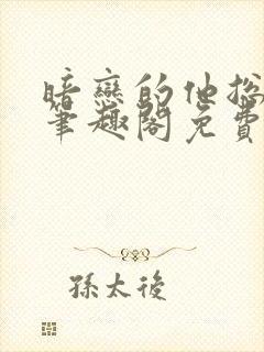 暗恋的他总在舔笔趣阁免费阅读全文