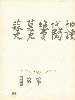 苏莫绝代神主全文免费阅读 最新章节无弹窗