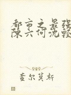 都市之最强狂兵陈六何沈轻舞无弹窗