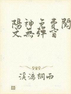阳神免费阅读全文无弹窗