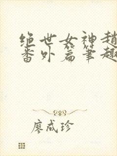 绝世女神赵星岚番外篇笔趣阁