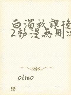 白浊放课后1～2动漫无删减