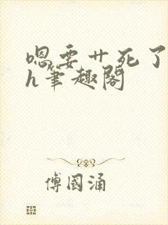 嗯要艹死了啊高h笔趣阁