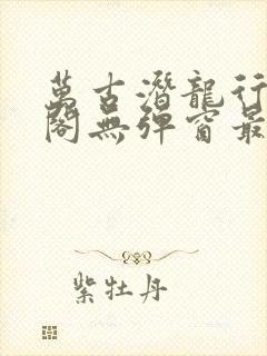 万古潜龙行笔趣阁无弹窗最新章节