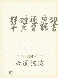 群雄逐鹿300年免费听书最新章节