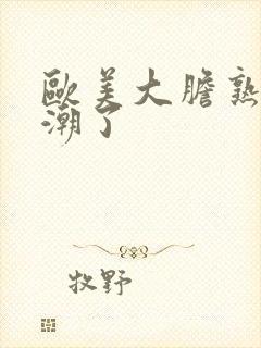 欧美大胆熟妇高潮了