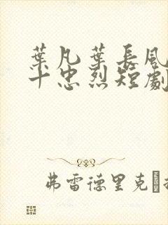 叶凡叶长风一门十忠烈短剧