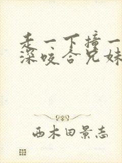 走一下撞一下深深咬合兄妹