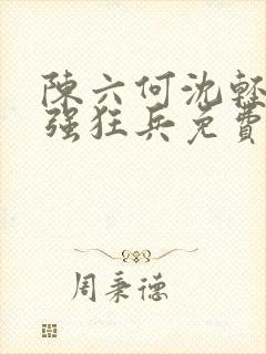 陈六何沈轻舞最强狂兵免费