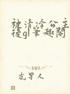 被清冷公主缠上后gl笔趣阁