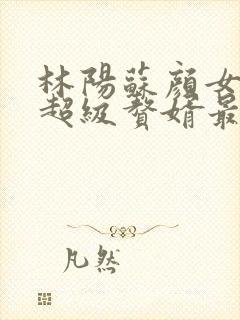 林阳苏颜女神的超级赘婿最新章节一千零八