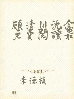 顾清川沈念小说免费阅读最新章节