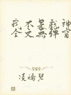 我不是戏神阅读全文无弹窗