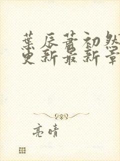 叶辰萧初然刚刚更新最新章节列表