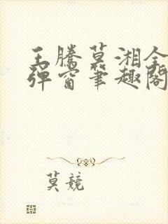 王腾莫湘全文无弹窗笔趣阁