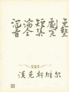 沉沦短剧免费观看全集完整版高清