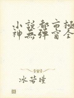 小说都市极品医神无弹窗全文免费阅读