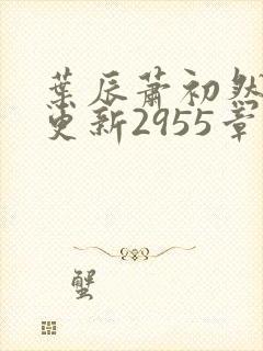 叶辰萧初然刚刚更新2955章