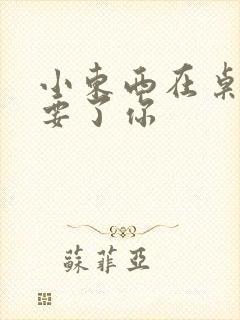 小东西在桌子上要了你