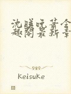 沈映晚萧含章笔趣阁最新章节