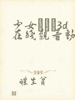 少女たちよ3d在线观看动漫