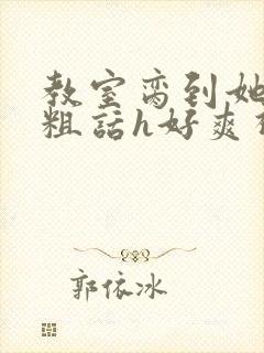 教室脔到她哭h粗话h好爽视频封面