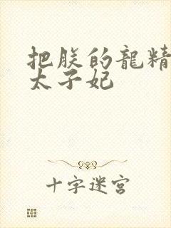 把朕的龙精含h太子妃