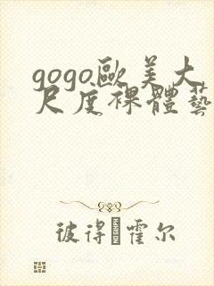 gogo欧美大尺度裸体艺术