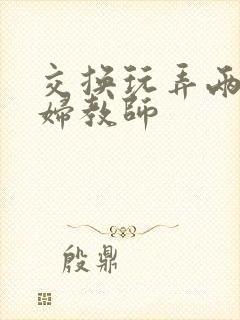 交换玩弄两个美妇教师封面