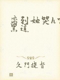 脔到她哭h宫交黑道