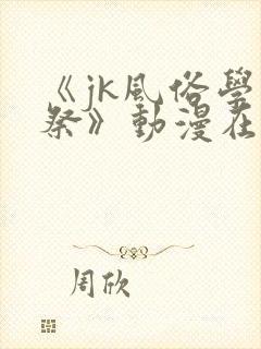 《jk风俗学园祭》动漫在线观看全集