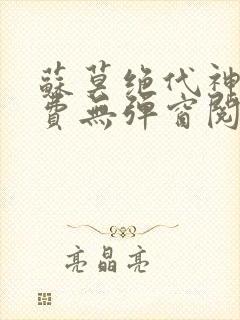 苏莫绝代神主免费无弹窗阅读全文