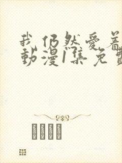 我仍然爱着妻子动漫1集免费观看