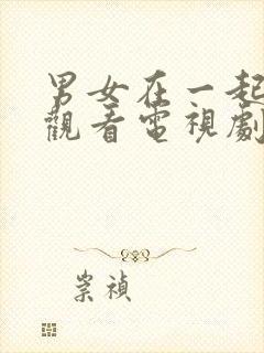 男女在一起免费观看电视剧在线高清